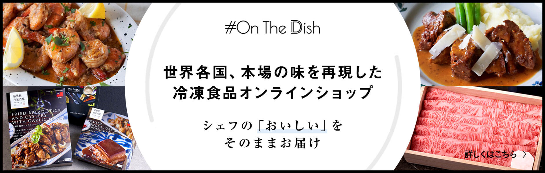 #On The Table シェフの「おいしい」をそのままお届け 世界各国、本場の味を再現した 冷凍食品オンラインショップ 詳しくはこちら